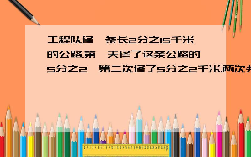 工程队修一条长2分之15千米的公路.第一天修了这条公路的5分之2,第二次修了5分之2千米.两次共修多少千米