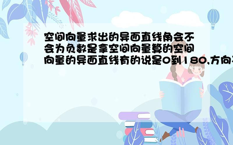 空间向量求出的异面直线角会不会为负数是拿空间向量算的空间向量的异面直线有的说是0到180,方向不同的坐标计算它的结果一样但是正负相反