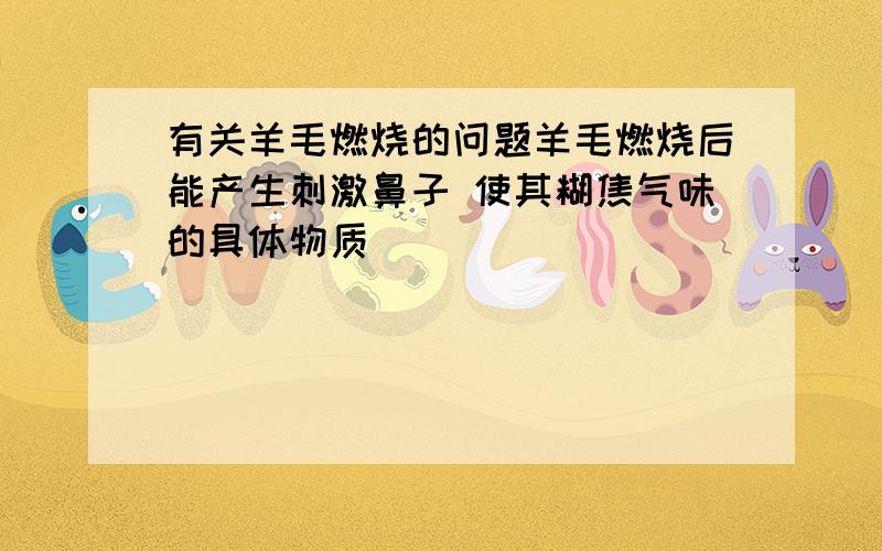 有关羊毛燃烧的问题羊毛燃烧后能产生刺激鼻子 使其糊焦气味的具体物质