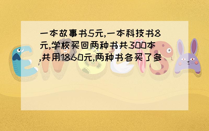 一本故事书5元,一本科技书8元,学校买回两种书共300本,共用1860元,两种书各买了多