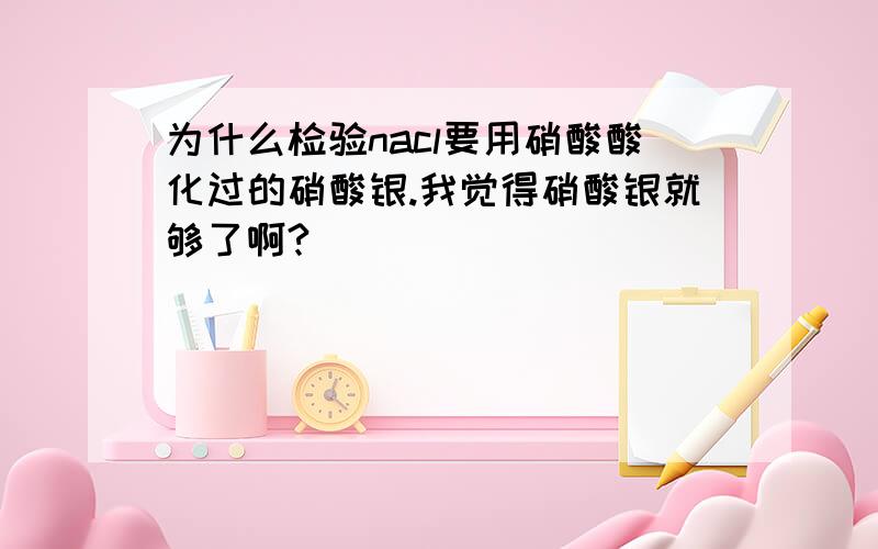 为什么检验nacl要用硝酸酸化过的硝酸银.我觉得硝酸银就够了啊?