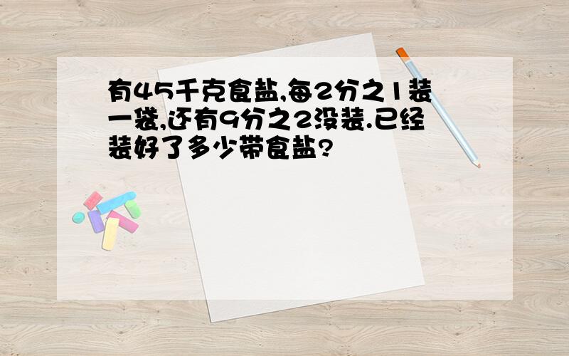 有45千克食盐,每2分之1装一袋,还有9分之2没装.已经装好了多少带食盐?