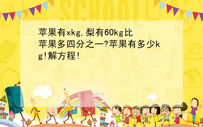 苹果有xkg,梨有60kg比苹果多四分之一?苹果有多少kg!解方程!