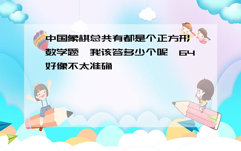 中国象棋总共有都是个正方形《数学题》我该答多少个呢、64好像不太准确