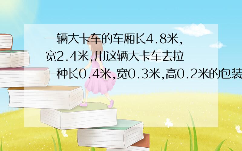 一辆大卡车的车厢长4.8米,宽2.4米,用这辆大卡车去拉一种长0.4米,宽0.3米,高0.2米的包装箱,如果只允许放5层，一次最多可运多少厢？