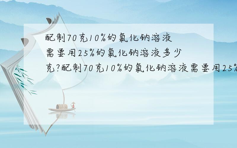 配制70克10%的氯化钠溶液需要用25%的氯化钠溶液多少克?配制70克10%的氯化钠溶液需要用25%的氯化钠溶液多少克?