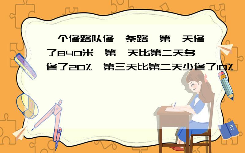 一个修路队修一条路,第一天修了840米,第一天比第二天多修了20%,第三天比第二天少修了10%,这个修路队第三天修路多少吨?