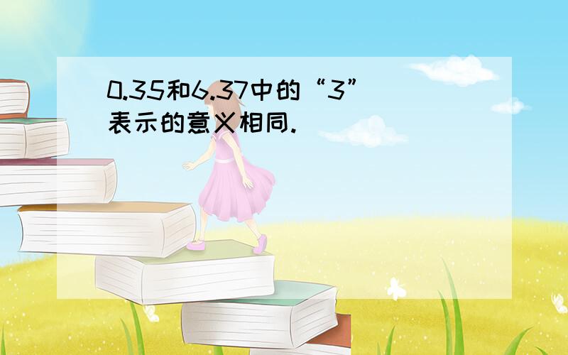 0.35和6.37中的“3”表示的意义相同.