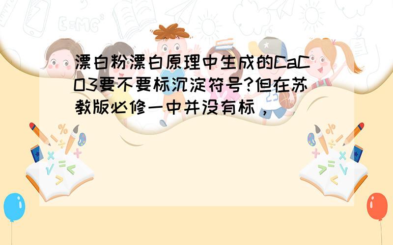 漂白粉漂白原理中生成的CaCO3要不要标沉淀符号?但在苏教版必修一中并没有标，