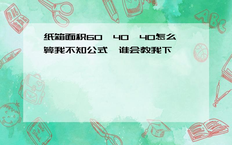 纸箱面积60*40*40怎么算我不知公式,谁会教我下