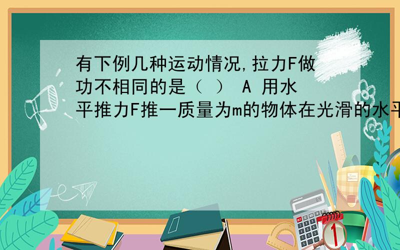 有下例几种运动情况,拉力F做功不相同的是（ ） A 用水平推力F推一质量为m的物体在光滑的水平面有下例几种运动情况,拉力F做功不相同的是（  ）A 用水平推力F推一质量为m的物体在光滑的水