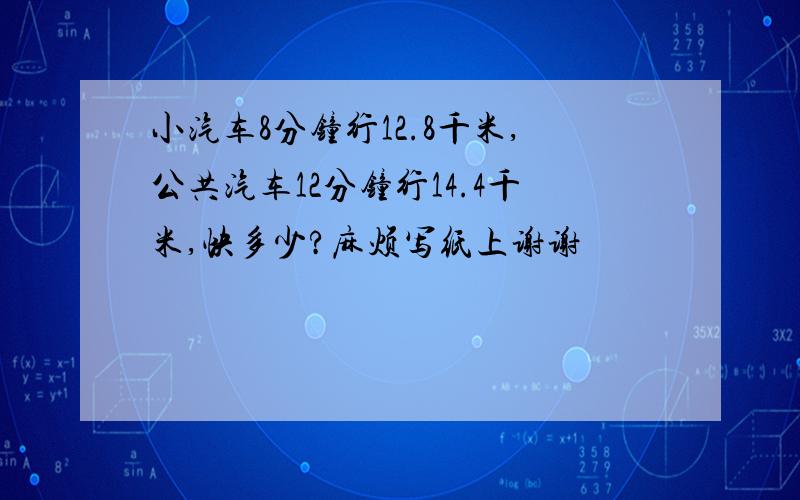 小汽车8分钟行12.8千米,公共汽车12分钟行14.4千米,快多少?麻烦写纸上谢谢