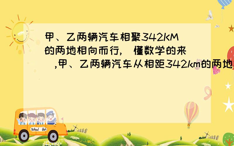 甲、乙两辆汽车相聚342KM的两地相向而行,（懂数学的来）,甲、乙两辆汽车从相距342km的两地相向而行,经过2小时相遇,已知甲、乙两辆汽车的速度比是5:4,乙车行驶完全程需要多少时间?