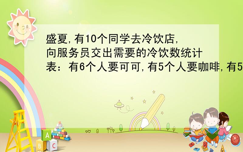 盛夏,有10个同学去冷饮店,向服务员交出需要的冷饮数统计表：有6个人要可可,有5个人要咖啡,有5个人要果