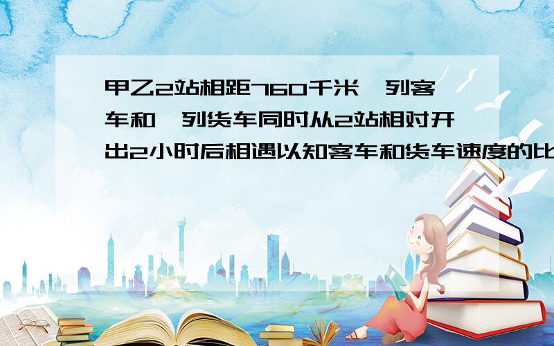 甲乙2站相距760千米一列客车和一列货车同时从2站相对开出2小时后相遇以知客车和货车速度的比是11比8.客车每小时比货车多行几千米?（2种）