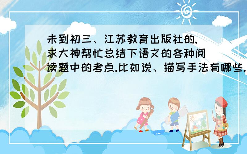 未到初三、江苏教育出版社的.求大神帮忙总结下语文的各种阅读题中的考点.比如说、描写手法有哪些.一篇文章有哪几种方式写.可以借物抒情- -怎样怎样.还有象征之类的.总之阅读题会考的.