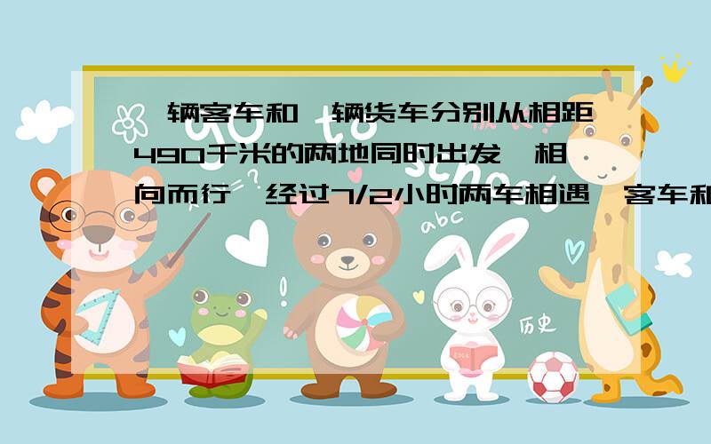 一辆客车和一辆货车分别从相距490千米的两地同时出发,相向而行,经过7/2小时两车相遇,客车和货车的速度比是4:3,客车和货车的速度分别是多少?