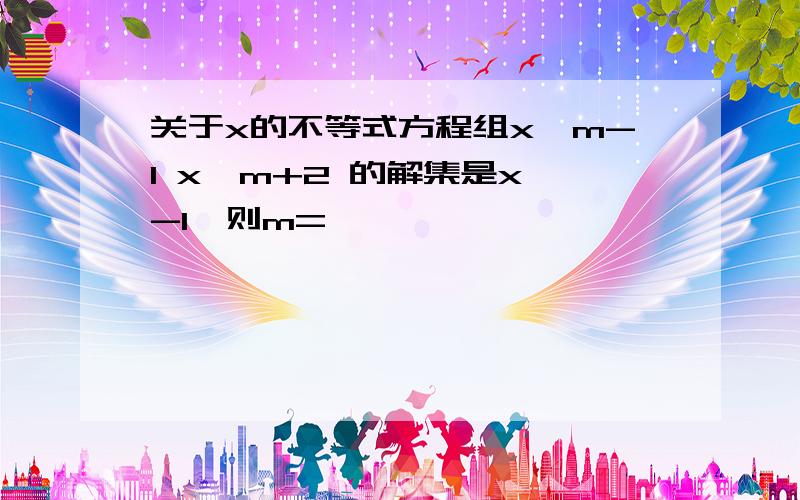 关于x的不等式方程组x>m-1 x>m+2 的解集是x>-1,则m=