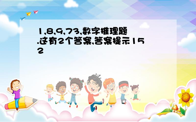 1,8,9,73,数字推理题.这有2个答案,答案提示152