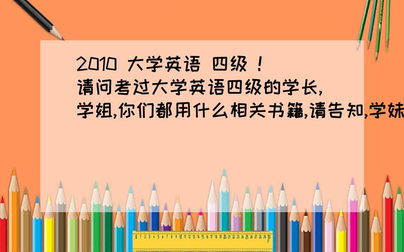 2010 大学英语 四级 !请问考过大学英语四级的学长,学姐,你们都用什么相关书籍,请告知,学妹我学正在准备考,英文成绩一般,呵呵!