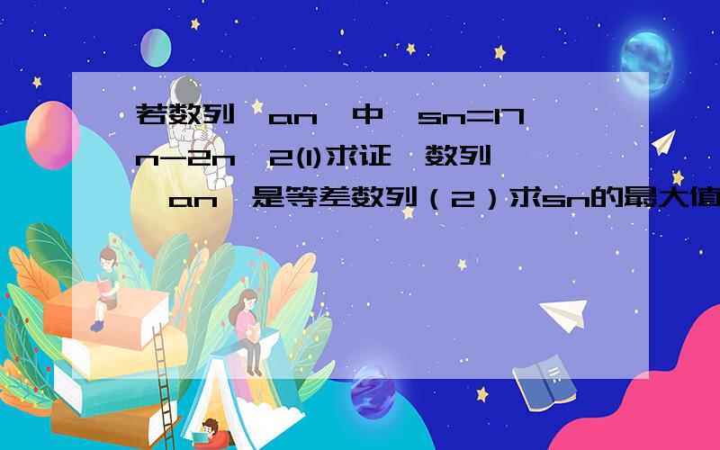 若数列｛an}中,sn=17n-2n^2(1)求证,数列｛an｝是等差数列（2）求sn的最大值