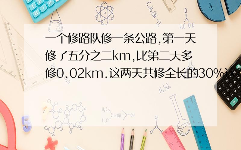 一个修路队修一条公路,第一天修了五分之二km,比第二天多修0.02km.这两天共修全长的30%这条路多长?