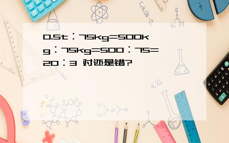 0.5t：75kg=500kg：75kg=500：75=20：3 对还是错?