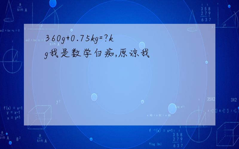 360g+0.75kg=?kg我是数学白痴,原谅我