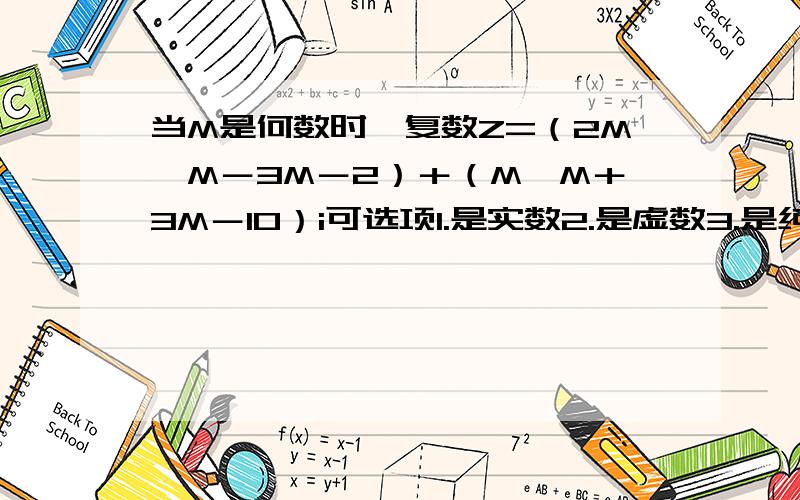 当M是何数时,复数Z=（2M×M－3M－2）＋（M×M＋3M－10）i可选项1.是实数2.是虚数3.是纯虚数.