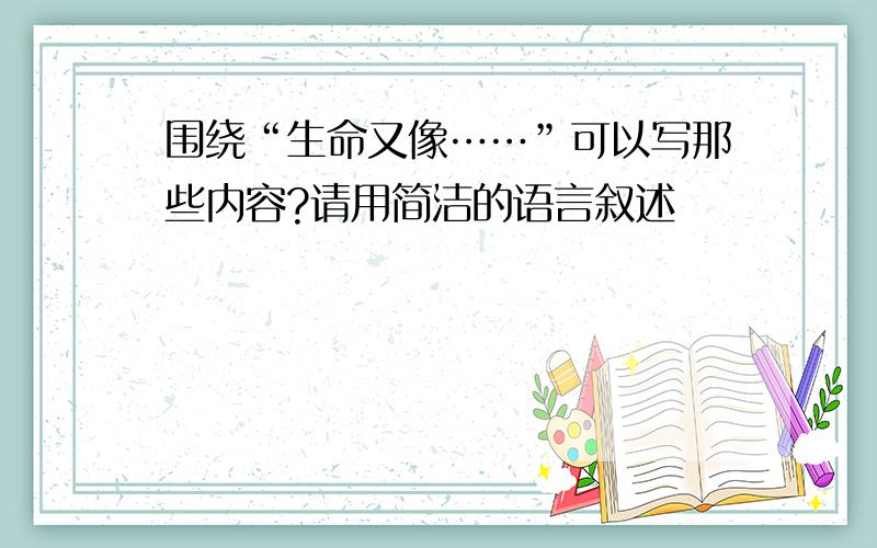 围绕“生命又像……”可以写那些内容?请用简洁的语言叙述