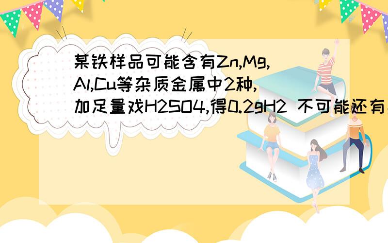 某铁样品可能含有Zn,Mg,Al,Cu等杂质金属中2种,加足量戏H2SO4,得0.2gH2 不可能还有杂质组合 A.CuMg B.ZA.CuMgB.ZnAlC.MgAlD.ZnCu