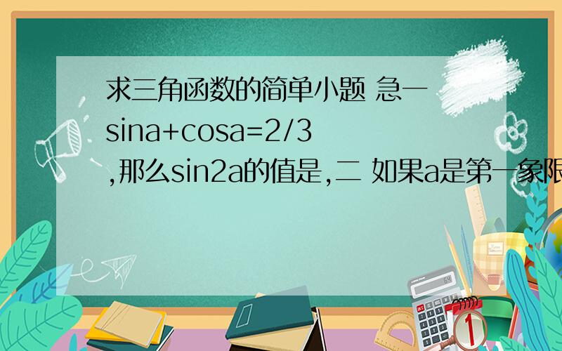 求三角函数的简单小题 急一 sina+cosa=2/3 ,那么sin2a的值是,二 如果a是第一象限的角,那么2a是第二象限的角 判断对错 说明理由三 与角-150度终边相同的角的集合是 ,其中-360度～360度之间的角是