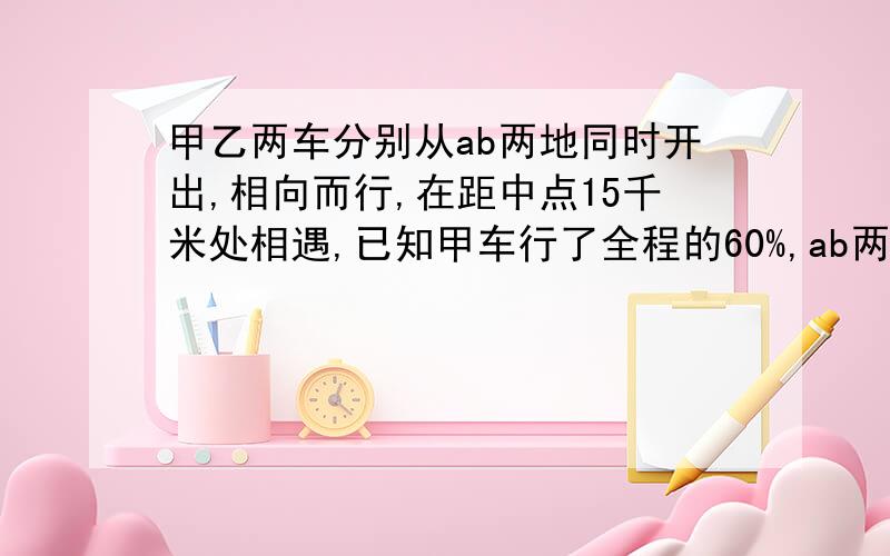 甲乙两车分别从ab两地同时开出,相向而行,在距中点15千米处相遇,已知甲车行了全程的60%,ab两地相距多少千米?