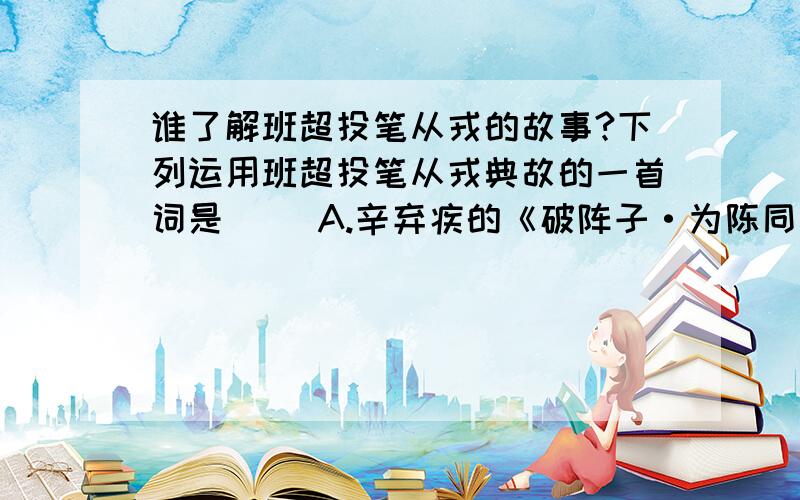 谁了解班超投笔从戎的故事?下列运用班超投笔从戎典故的一首词是（ ）A.辛弃疾的《破阵子·为陈同甫赋壮词以寄》B.苏轼的《江城子·密州出猎》C.范仲淹的《渔家傲》D.陆游的《诉衷情》