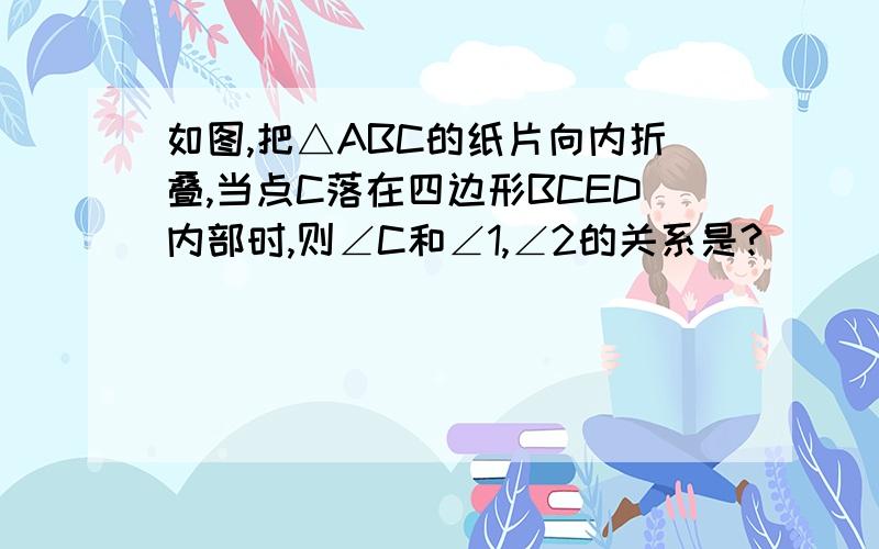 如图,把△ABC的纸片向内折叠,当点C落在四边形BCED内部时,则∠C和∠1,∠2的关系是?