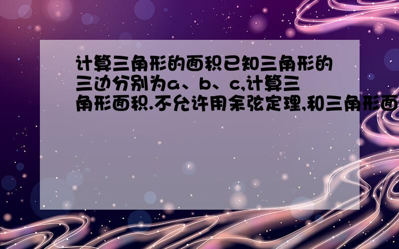 计算三角形的面积已知三角形的三边分别为a、b、c,计算三角形面积.不允许用余弦定理,和三角形面积公式S=1/2*a*b*sinC