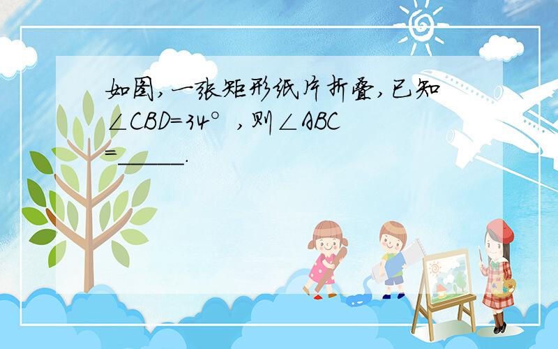 如图,一张矩形纸片折叠,已知∠CBD=34°,则∠ABC=_____.