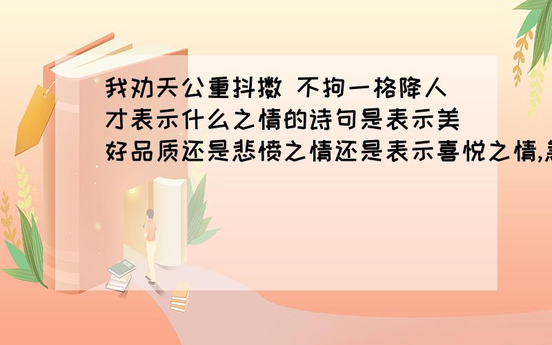 我劝天公重抖擞 不拘一格降人才表示什么之情的诗句是表示美好品质还是悲愤之情还是表示喜悦之情,急,快啊、我已经写出来了,只要回答是哪个就是了、、、、、、