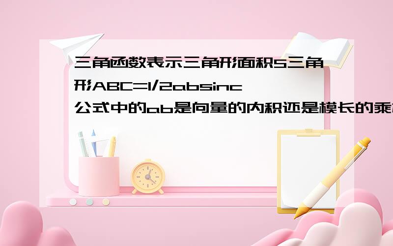 三角函数表示三角形面积S三角形ABC=1/2absinc公式中的ab是向量的内积还是模长的乘机?