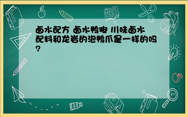 卤水配方 卤水鸭脚 川味卤水配料和龙岩的泡鸭爪是一样的吗?
