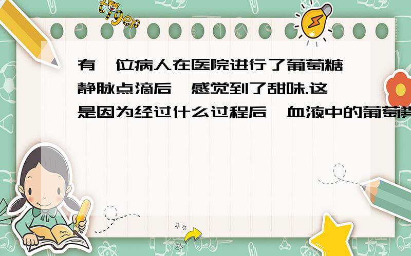 有一位病人在医院进行了葡萄糖静脉点滴后,感觉到了甜味.这是因为经过什么过程后,血液中的葡萄粪土糖渗入到舌上的味蕾的缘故（）A循环和肺循环 B肺循环和体循环 C肺循环,体循环,肺循环