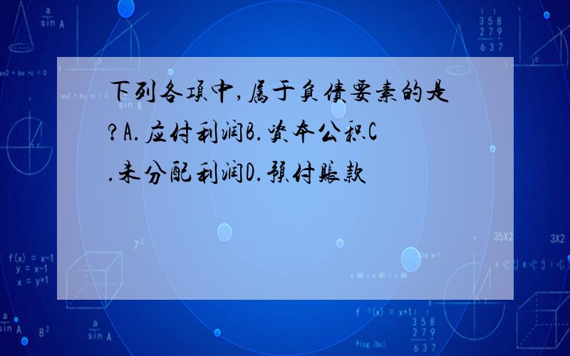 下列各项中,属于负债要素的是?A.应付利润B.资本公积C.未分配利润D.预付账款