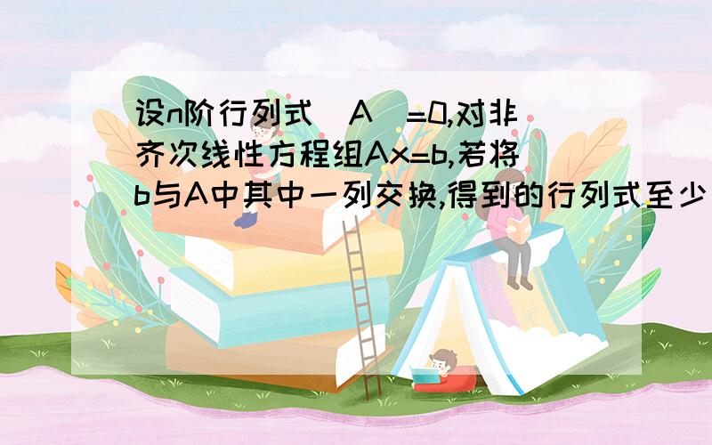 设n阶行列式|A|=0,对非齐次线性方程组Ax=b,若将b与A中其中一列交换,得到的行列式至少有一个不为零设n阶行列式|A|=0,对非齐次线性方程组Ax=b,若将b与A中其中一列交换,得到的n个行列式中至少有