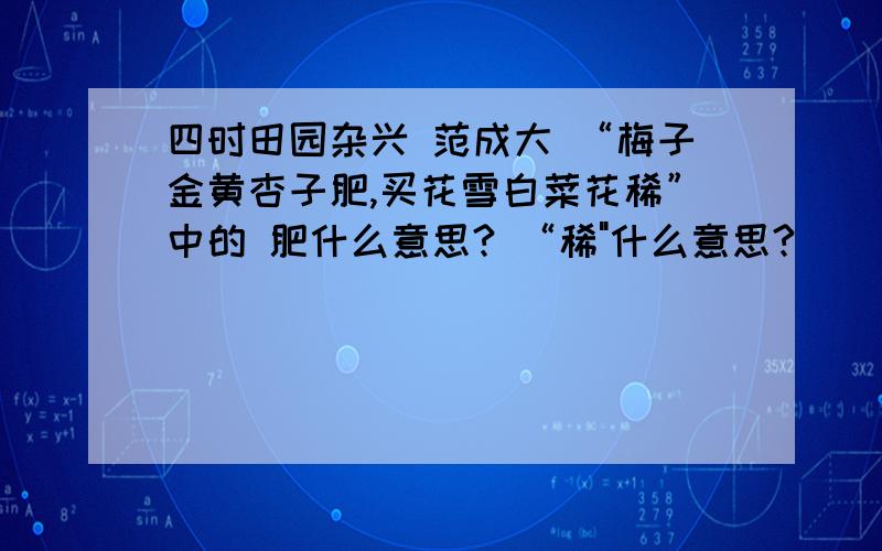 四时田园杂兴 范成大 “梅子金黄杏子肥,买花雪白菜花稀”中的 肥什么意思? “稀