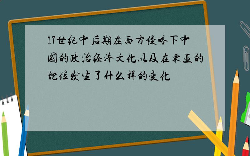 17世纪中后期在西方侵略下中国的政治经济文化以及在东亚的地位发生了什么样的变化