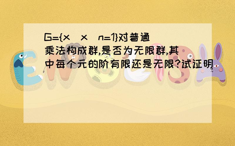 G={x|x^n=1}对普通乘法构成群,是否为无限群,其中每个元的阶有限还是无限?试证明