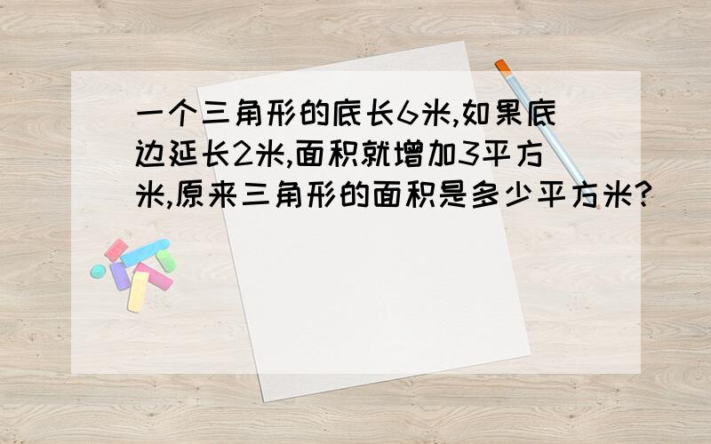 一个三角形的底长6米,如果底边延长2米,面积就增加3平方米,原来三角形的面积是多少平方米?