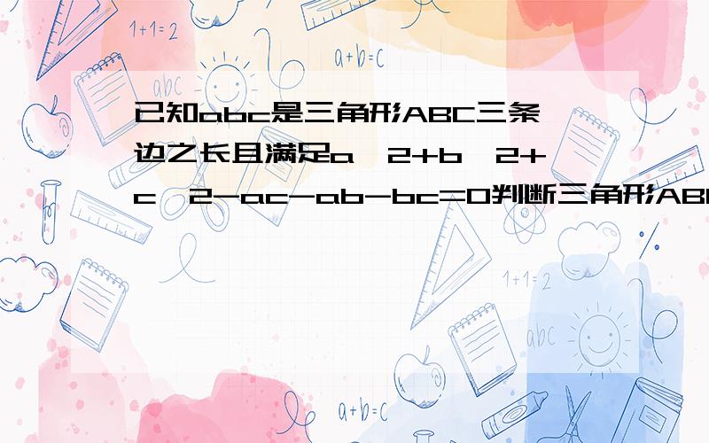 已知abc是三角形ABC三条边之长且满足a^2+b^2+c^2-ac-ab-bc=0判断三角形ABC的形状555..都回答的很好而且回答的时间都一模一样- -|