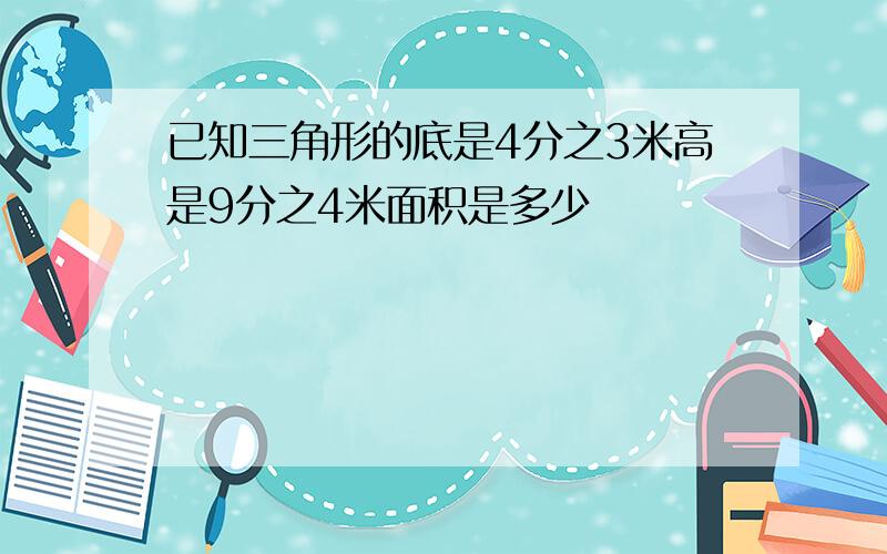 已知三角形的底是4分之3米高是9分之4米面积是多少