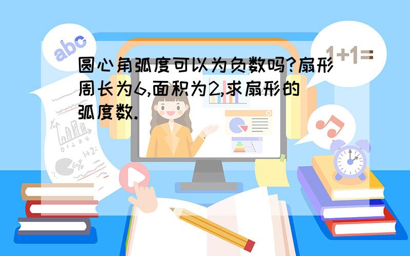 圆心角弧度可以为负数吗?扇形周长为6,面积为2,求扇形的弧度数.